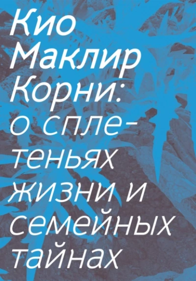 Корни: о сплетеньях жизни и семейных тайнах  - Кио Маклир